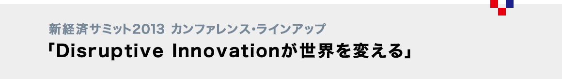 新経済サミット2013 カンファレンス・ラインアップ「Disruptive Innovationが世界を変える」(仮)