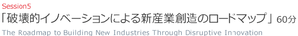 Session5 「新産業創造のために何をすべきか？」（60分）  How can we foster creation of new industries?