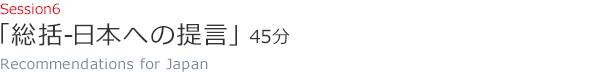 Session6 総括・日本への提言（45分） Recommendations for Japan