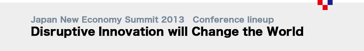 Japan New Economy Summit 2013   Conference lineup　
 Disruptive Innovation will Change the World)